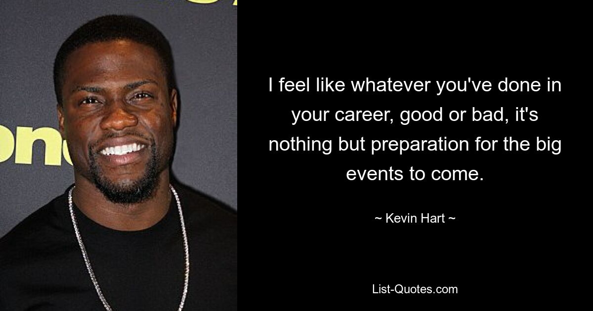 I feel like whatever you've done in your career, good or bad, it's nothing but preparation for the big events to come. — © Kevin Hart