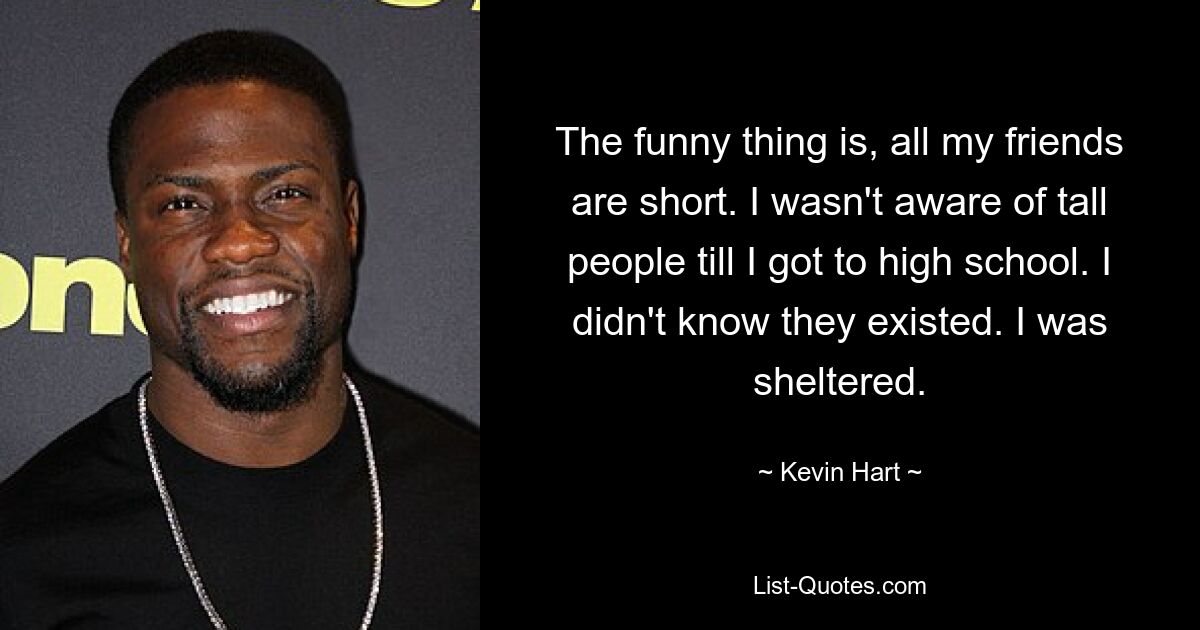 The funny thing is, all my friends are short. I wasn't aware of tall people till I got to high school. I didn't know they existed. I was sheltered. — © Kevin Hart