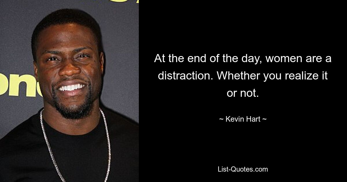 At the end of the day, women are a distraction. Whether you realize it or not. — © Kevin Hart