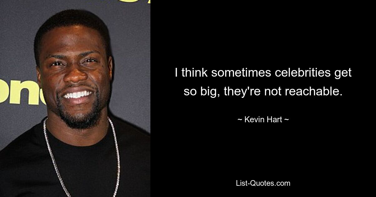 I think sometimes celebrities get so big, they're not reachable. — © Kevin Hart