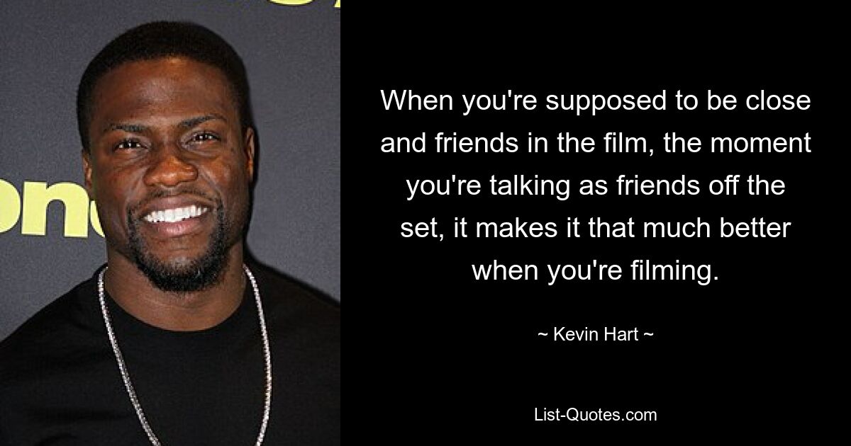 When you're supposed to be close and friends in the film, the moment you're talking as friends off the set, it makes it that much better when you're filming. — © Kevin Hart