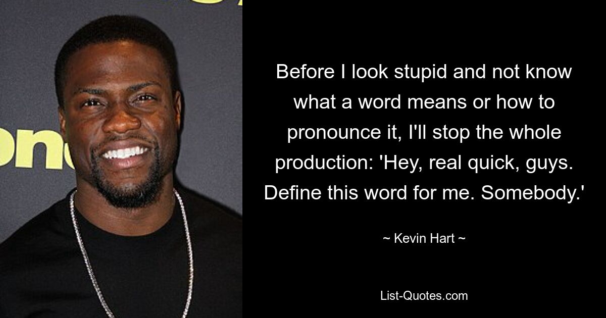 Before I look stupid and not know what a word means or how to pronounce it, I'll stop the whole production: 'Hey, real quick, guys. Define this word for me. Somebody.' — © Kevin Hart