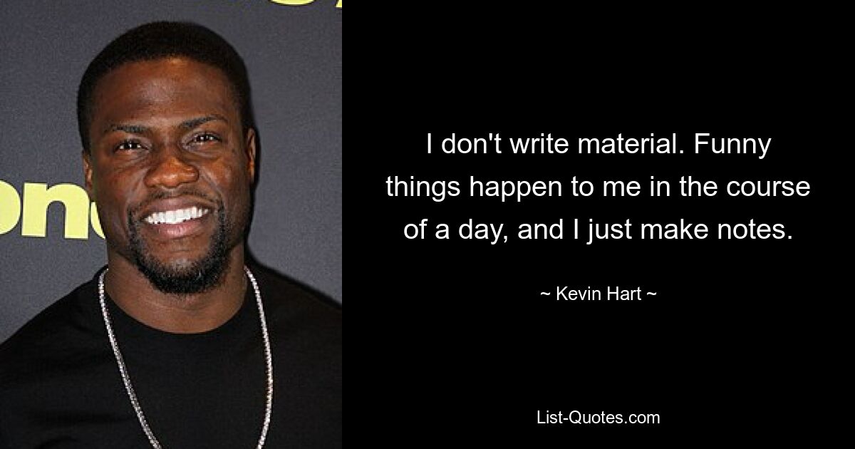 I don't write material. Funny things happen to me in the course of a day, and I just make notes. — © Kevin Hart