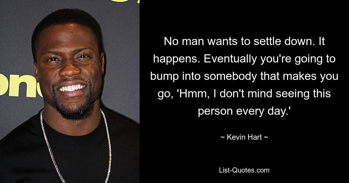 No man wants to settle down. It happens. Eventually you're going to bump into somebody that makes you go, 'Hmm, I don't mind seeing this person every day.' — © Kevin Hart