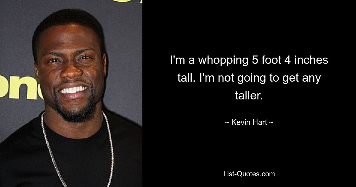 I'm a whopping 5 foot 4 inches tall. I'm not going to get any taller. — © Kevin Hart