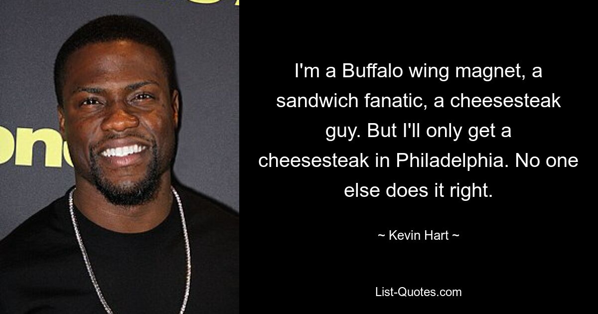 I'm a Buffalo wing magnet, a sandwich fanatic, a cheesesteak guy. But I'll only get a cheesesteak in Philadelphia. No one else does it right. — © Kevin Hart