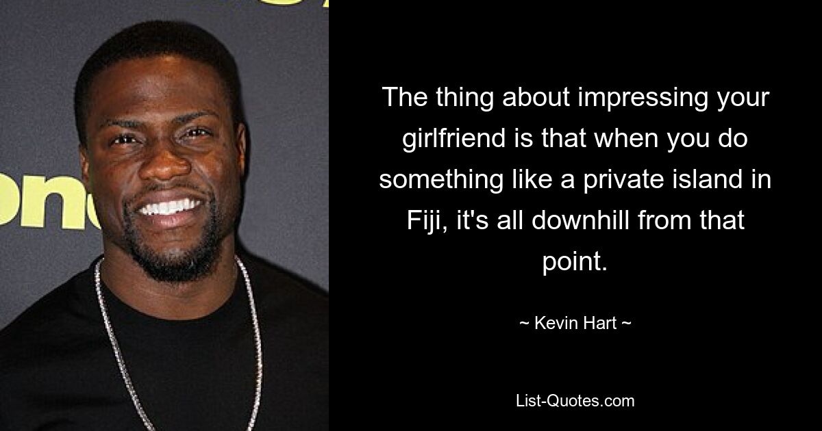 The thing about impressing your girlfriend is that when you do something like a private island in Fiji, it's all downhill from that point. — © Kevin Hart