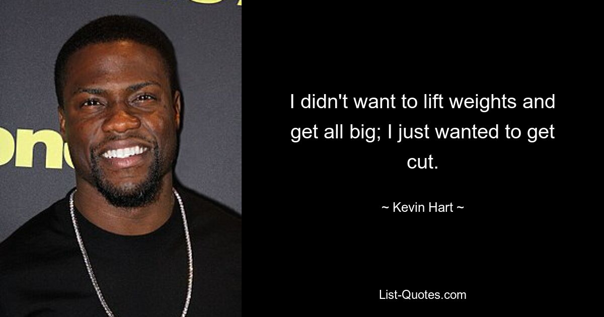 I didn't want to lift weights and get all big; I just wanted to get cut. — © Kevin Hart