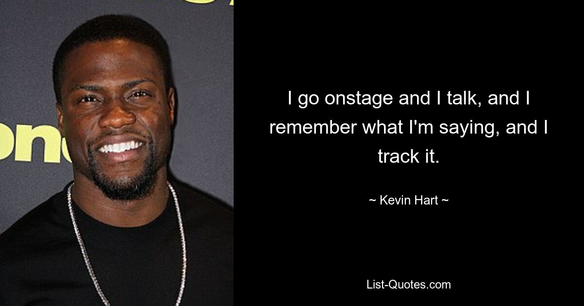 I go onstage and I talk, and I remember what I'm saying, and I track it. — © Kevin Hart