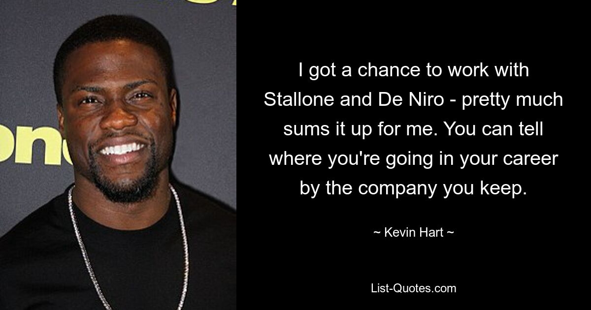 I got a chance to work with Stallone and De Niro - pretty much sums it up for me. You can tell where you're going in your career by the company you keep. — © Kevin Hart