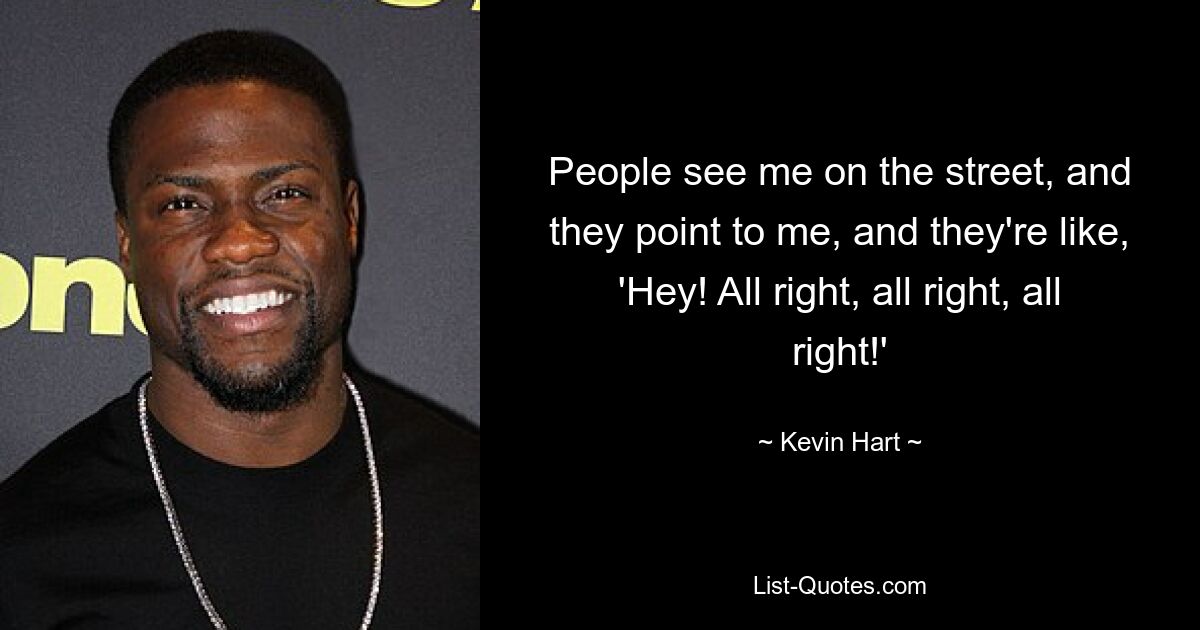 People see me on the street, and they point to me, and they're like, 'Hey! All right, all right, all right!' — © Kevin Hart