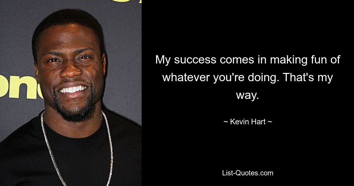 My success comes in making fun of whatever you're doing. That's my way. — © Kevin Hart