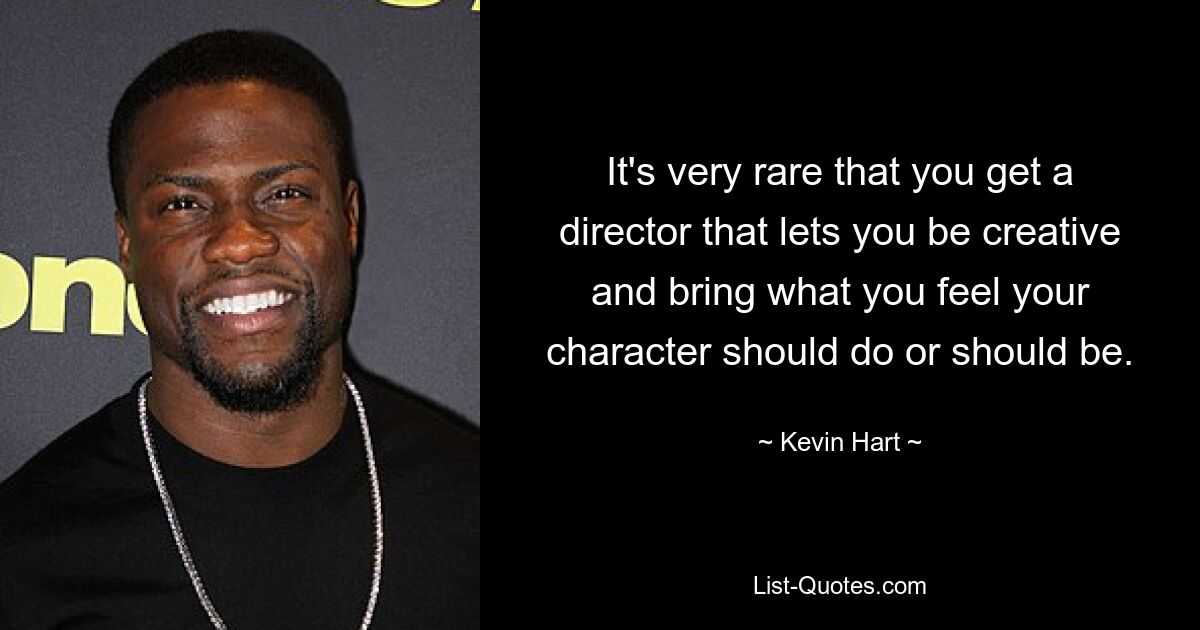 It's very rare that you get a director that lets you be creative and bring what you feel your character should do or should be. — © Kevin Hart