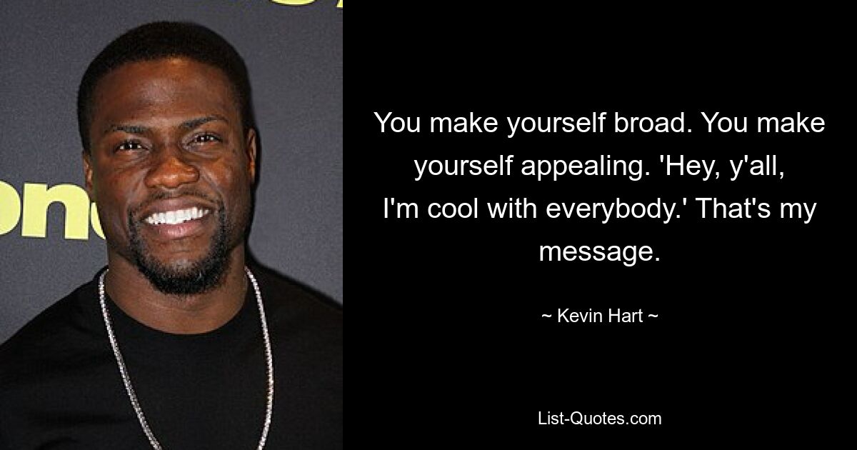 You make yourself broad. You make yourself appealing. 'Hey, y'all, I'm cool with everybody.' That's my message. — © Kevin Hart