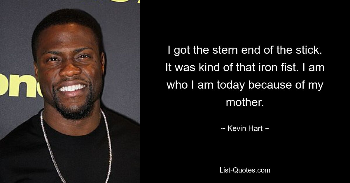 I got the stern end of the stick. It was kind of that iron fist. I am who I am today because of my mother. — © Kevin Hart