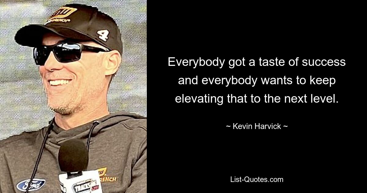 Everybody got a taste of success and everybody wants to keep elevating that to the next level. — © Kevin Harvick