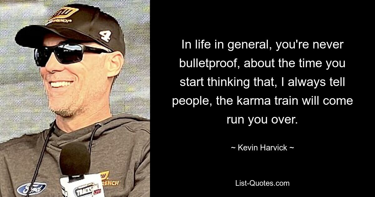 In life in general, you're never bulletproof, about the time you start thinking that, I always tell people, the karma train will come run you over. — © Kevin Harvick