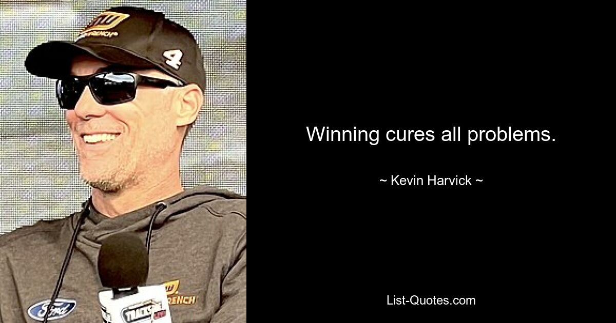 Winning cures all problems. — © Kevin Harvick