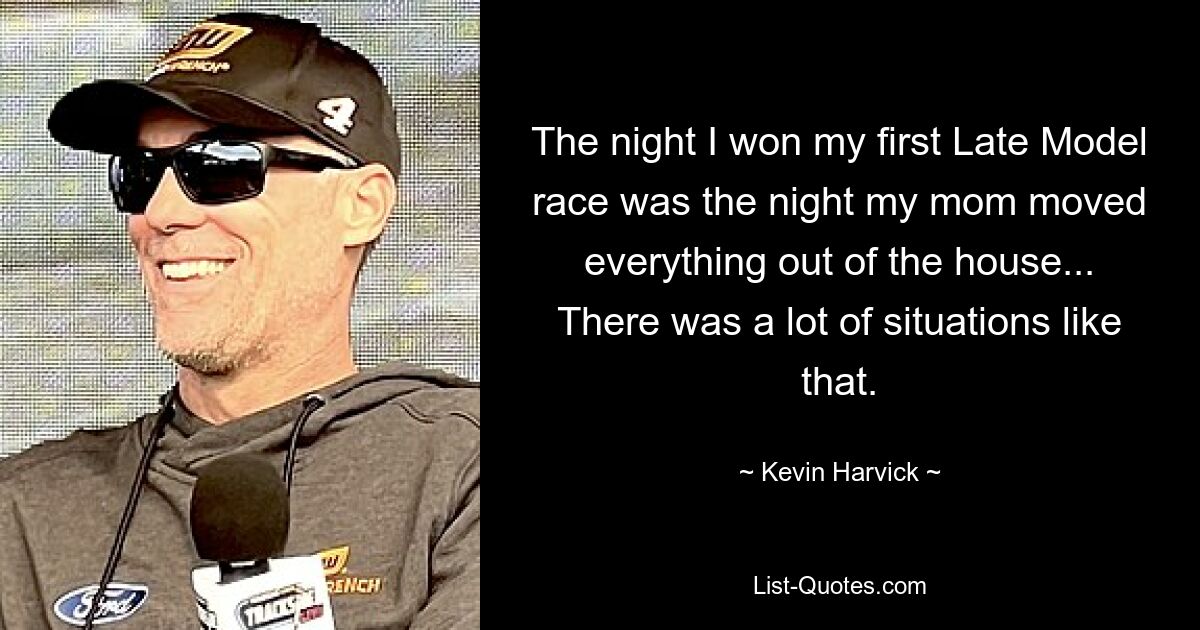 The night I won my first Late Model race was the night my mom moved everything out of the house... There was a lot of situations like that. — © Kevin Harvick