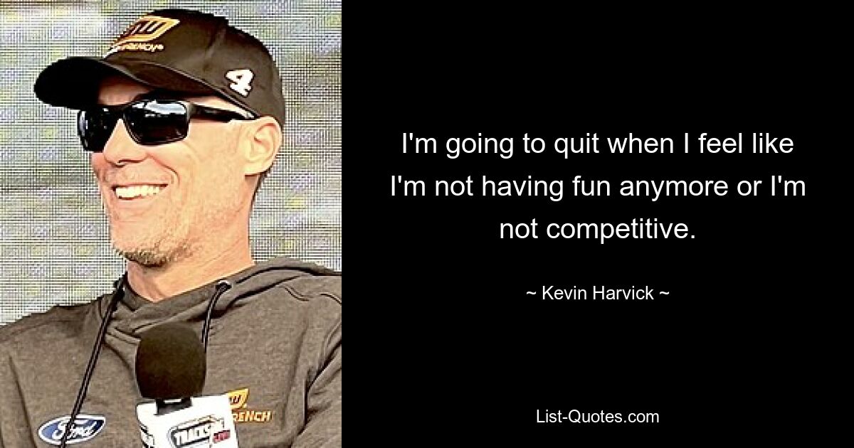 I'm going to quit when I feel like I'm not having fun anymore or I'm not competitive. — © Kevin Harvick