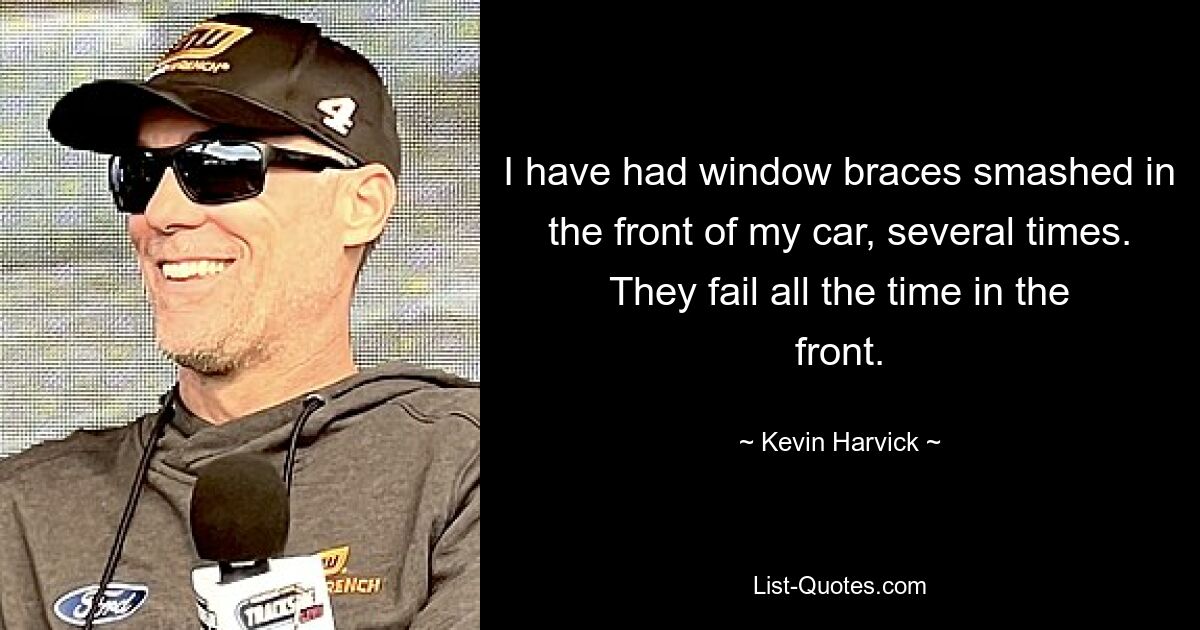 I have had window braces smashed in the front of my car, several times. They fail all the time in the front. — © Kevin Harvick