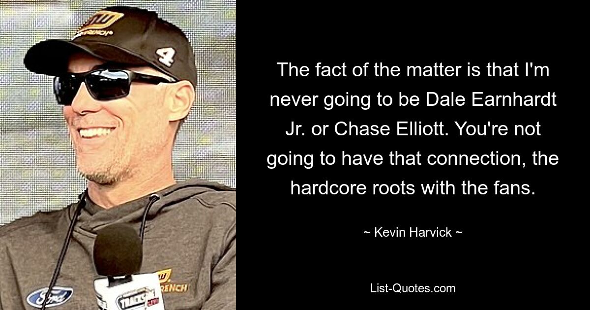 Tatsache ist, dass ich niemals Dale Earnhardt Jr. oder Chase Elliott sein werde. Du wirst diese Verbindung, die Hardcore-Wurzeln, nicht zu den Fans haben. — © Kevin Harvick 