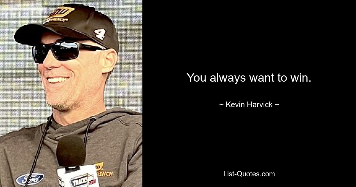 You always want to win. — © Kevin Harvick