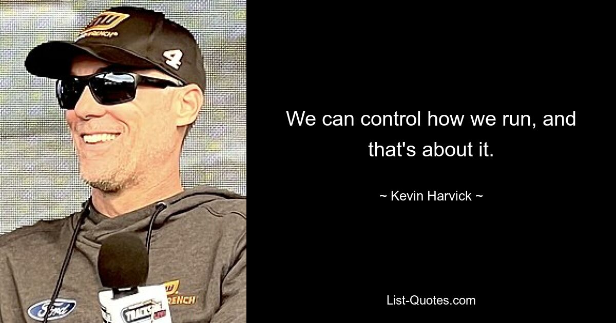 We can control how we run, and that's about it. — © Kevin Harvick