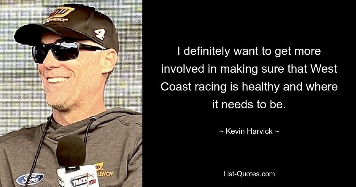 I definitely want to get more involved in making sure that West Coast racing is healthy and where it needs to be. — © Kevin Harvick