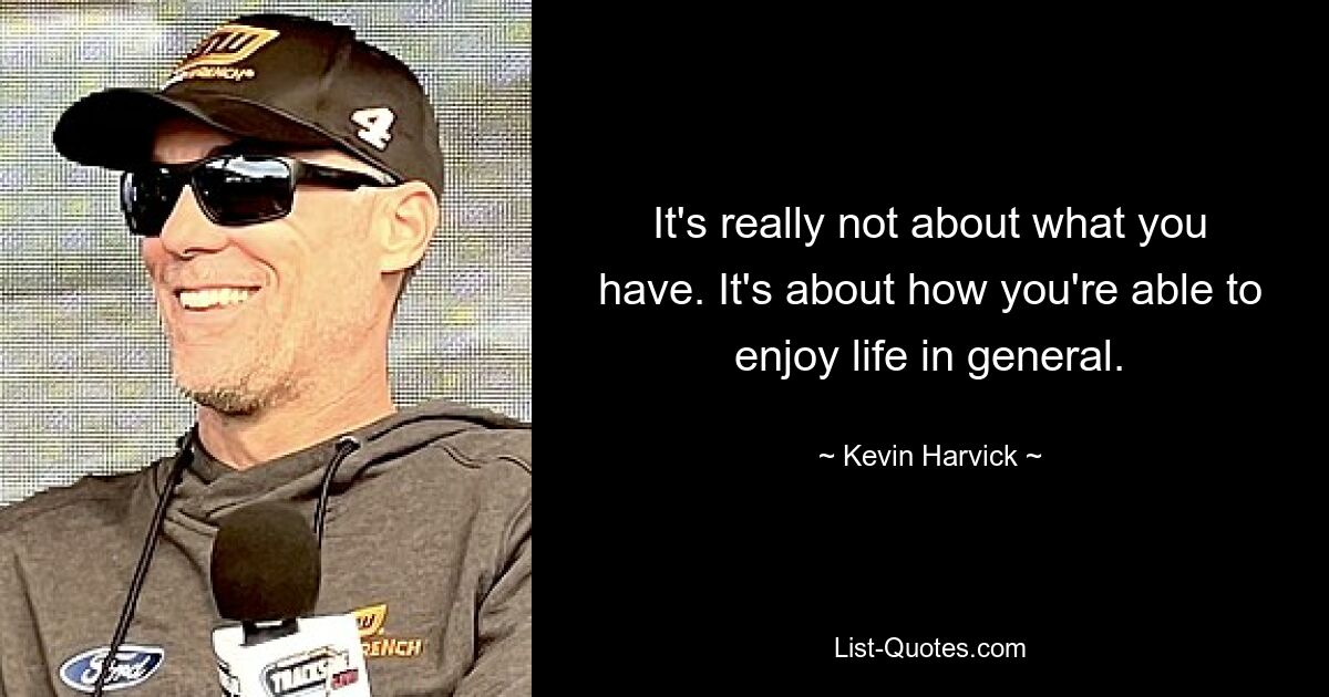 It's really not about what you have. It's about how you're able to enjoy life in general. — © Kevin Harvick