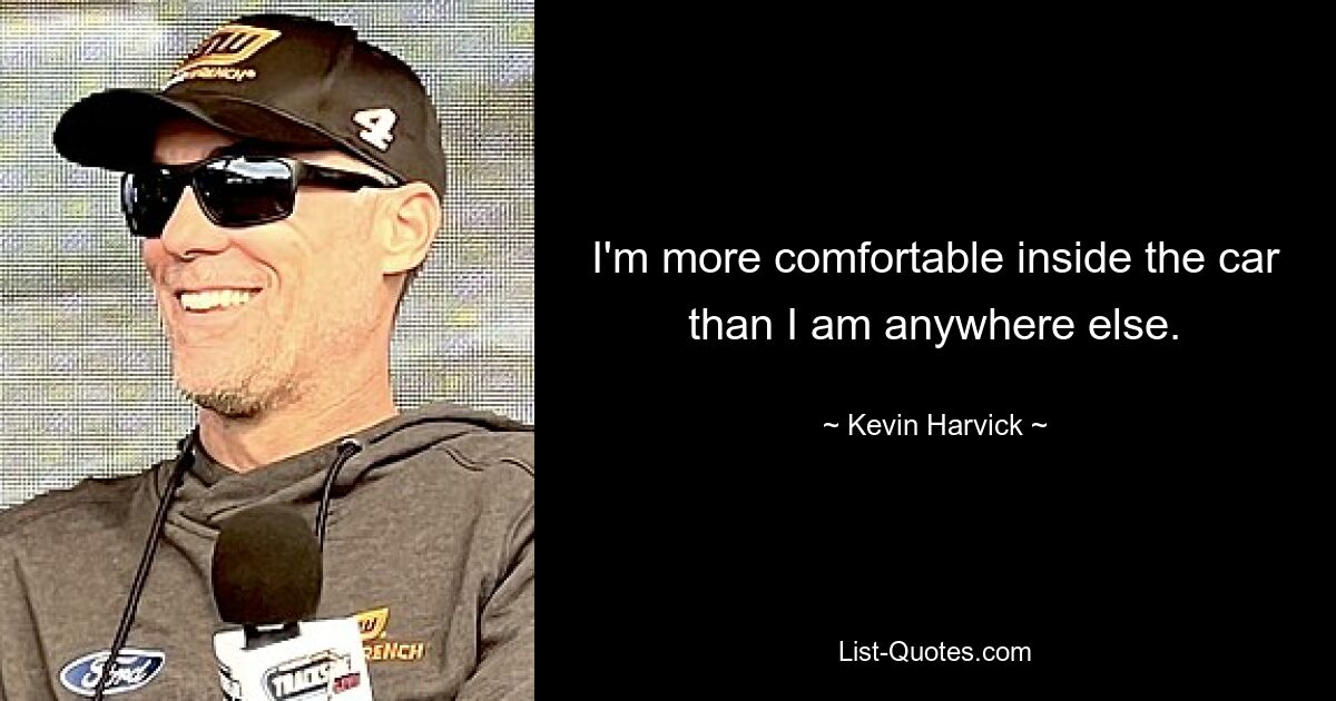 I'm more comfortable inside the car than I am anywhere else. — © Kevin Harvick