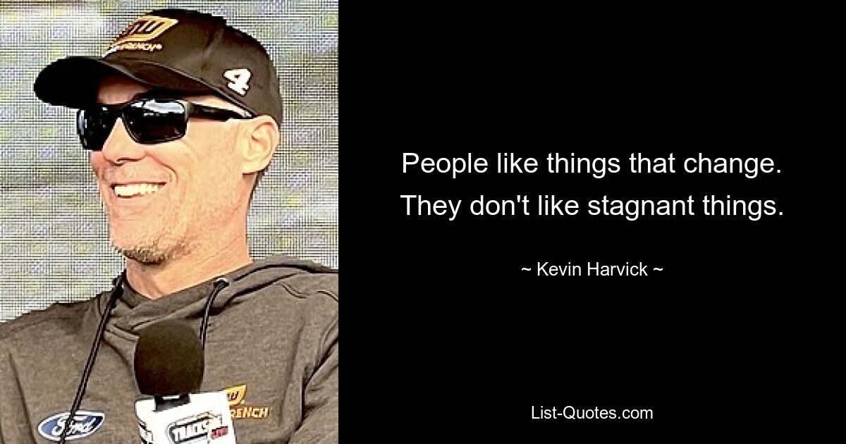 People like things that change. They don't like stagnant things. — © Kevin Harvick