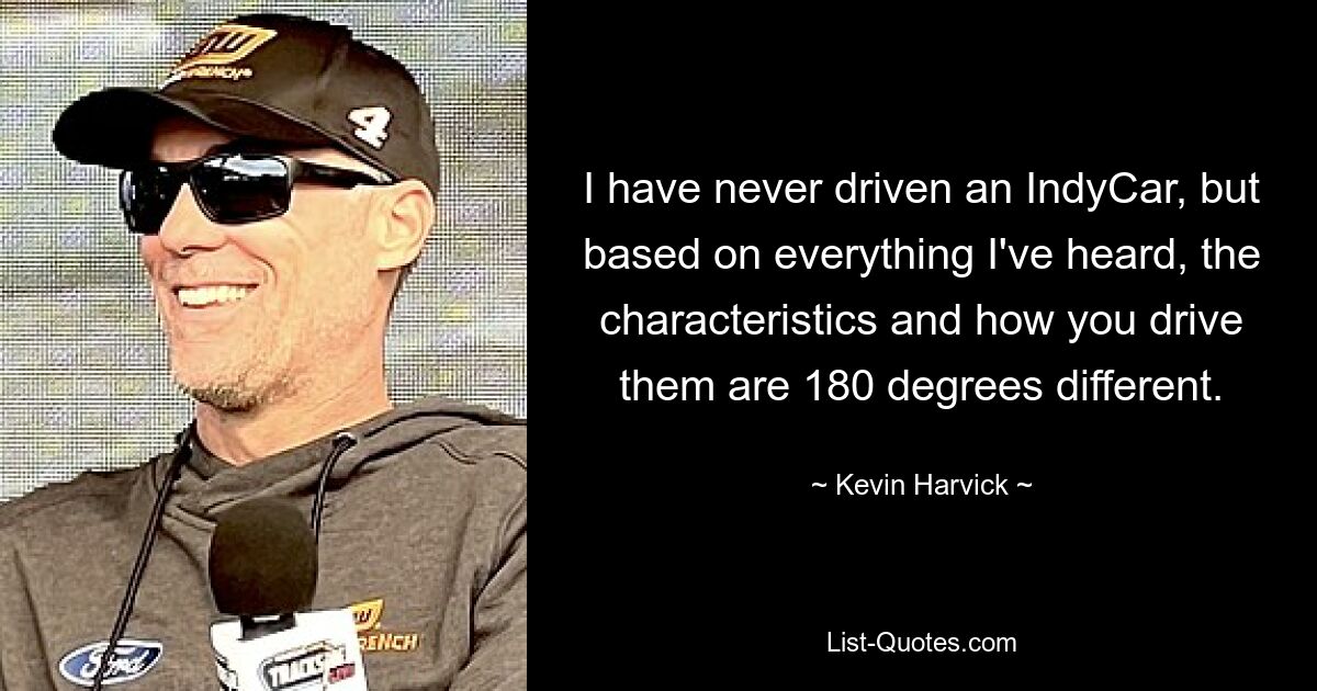 I have never driven an IndyCar, but based on everything I've heard, the characteristics and how you drive them are 180 degrees different. — © Kevin Harvick