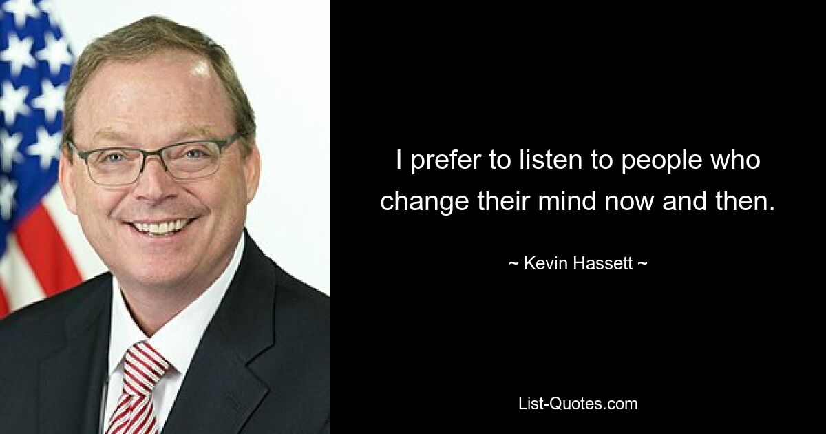 I prefer to listen to people who change their mind now and then. — © Kevin Hassett