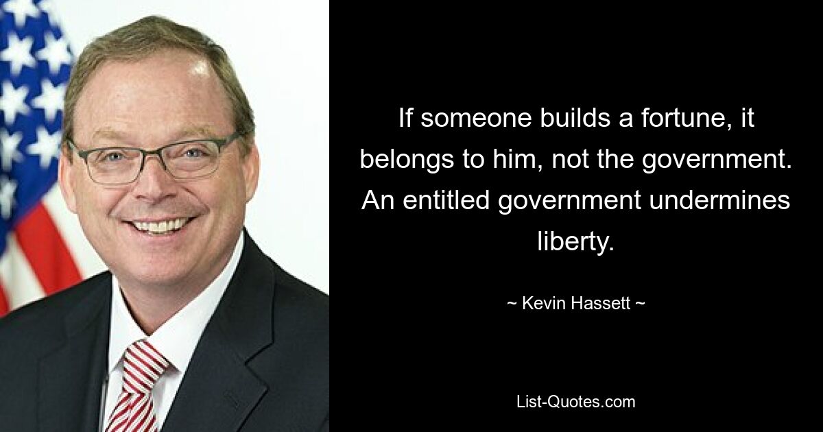 If someone builds a fortune, it belongs to him, not the government. An entitled government undermines liberty. — © Kevin Hassett