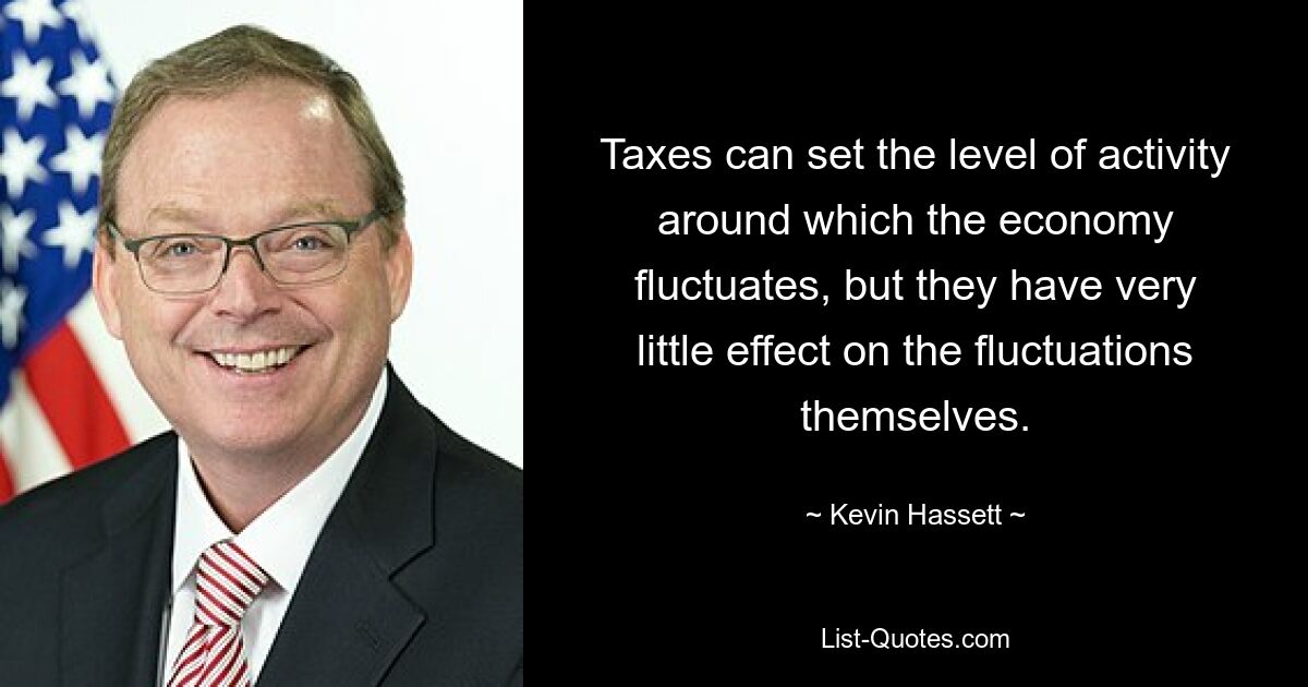 Taxes can set the level of activity around which the economy fluctuates, but they have very little effect on the fluctuations themselves. — © Kevin Hassett