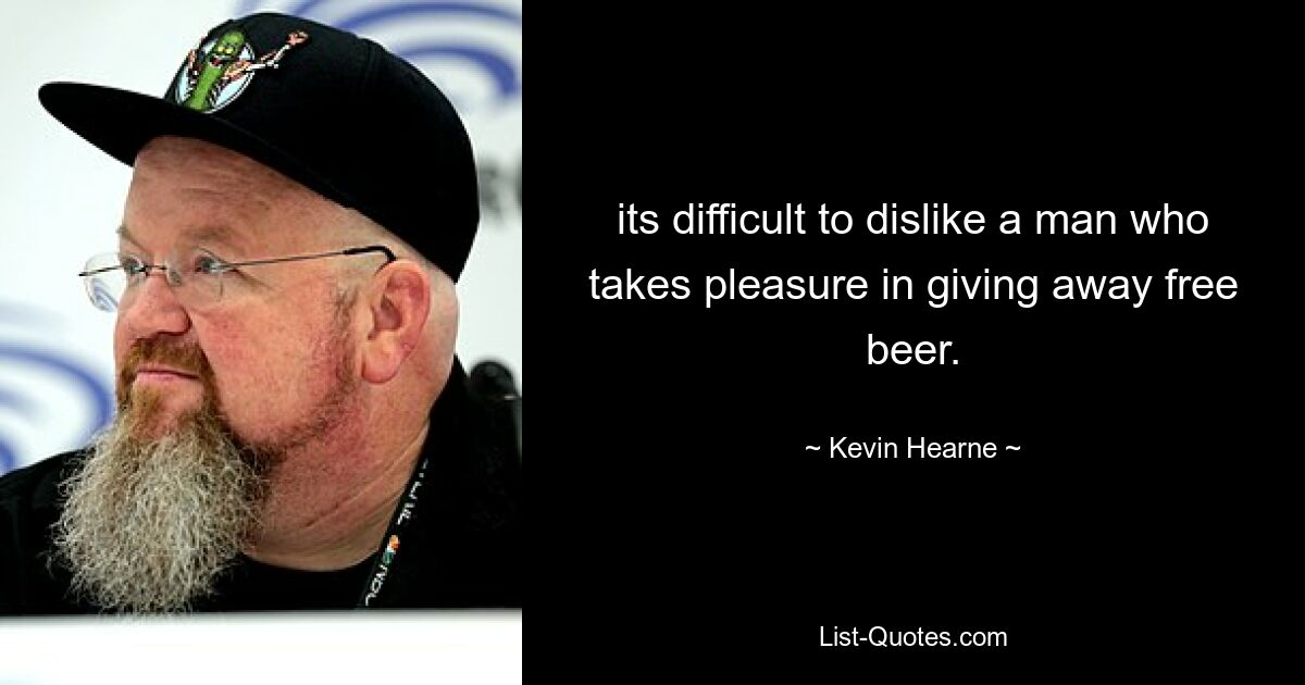 its difficult to dislike a man who takes pleasure in giving away free beer. — © Kevin Hearne