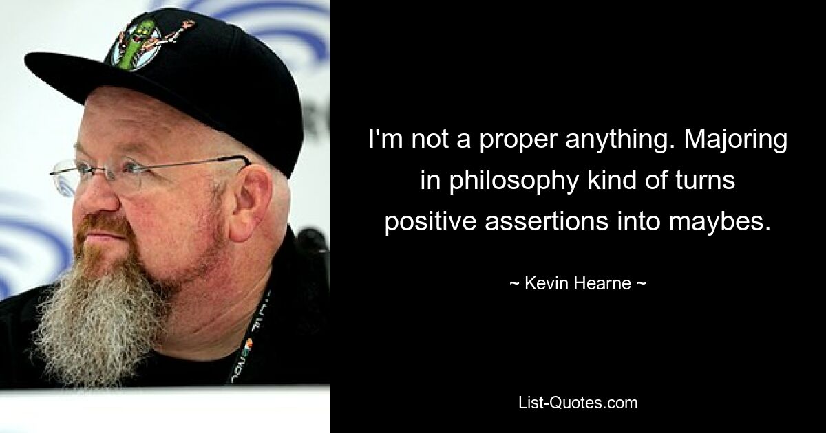 I'm not a proper anything. Majoring in philosophy kind of turns positive assertions into maybes. — © Kevin Hearne