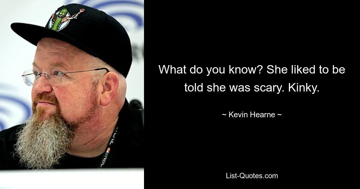 What do you know? She liked to be told she was scary. Kinky. — © Kevin Hearne