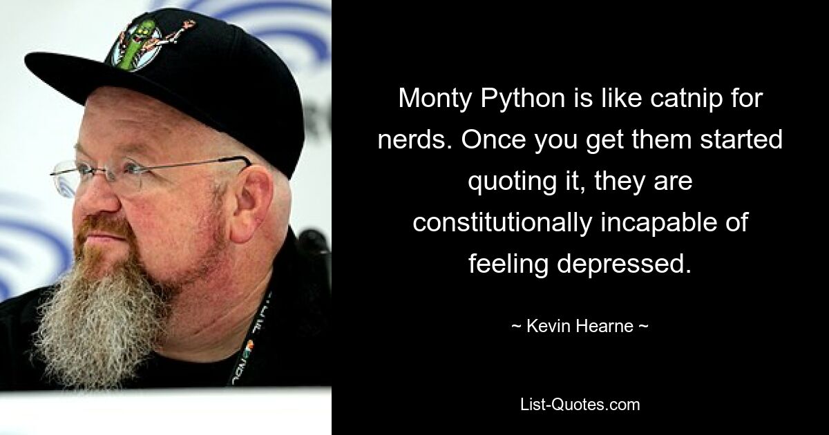 Monty Python is like catnip for nerds. Once you get them started quoting it, they are constitutionally incapable of feeling depressed. — © Kevin Hearne