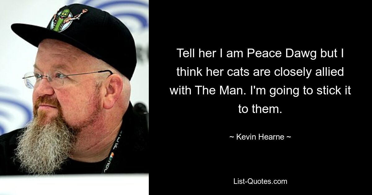 Tell her I am Peace Dawg but I think her cats are closely allied with The Man. I'm going to stick it to them. — © Kevin Hearne