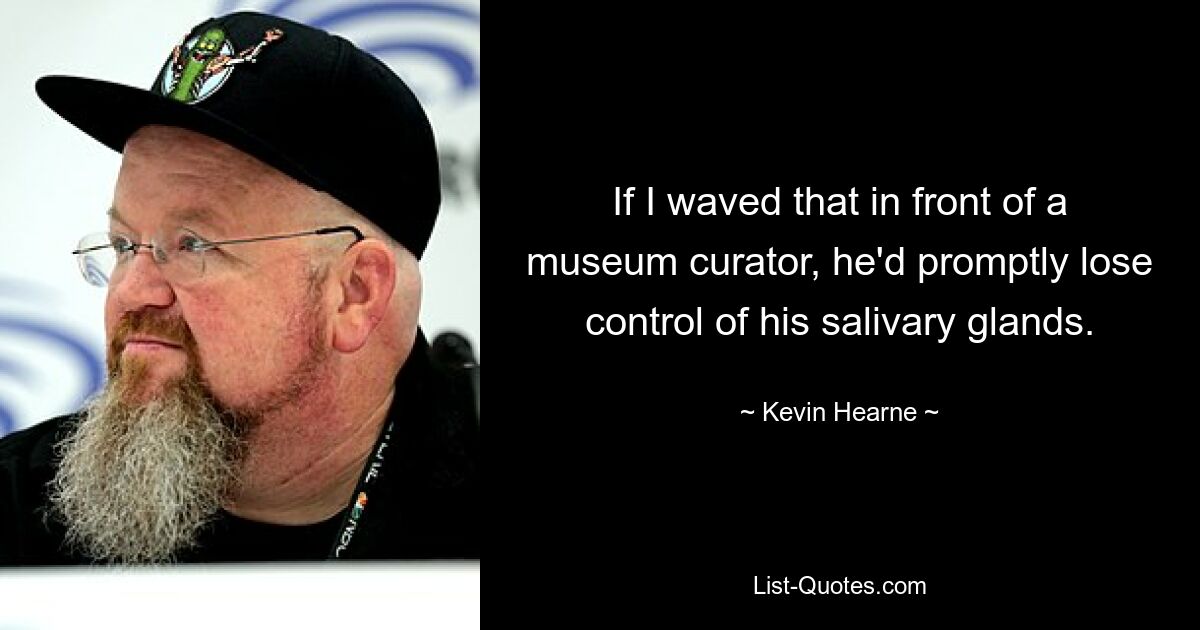 If I waved that in front of a museum curator, he'd promptly lose control of his salivary glands. — © Kevin Hearne