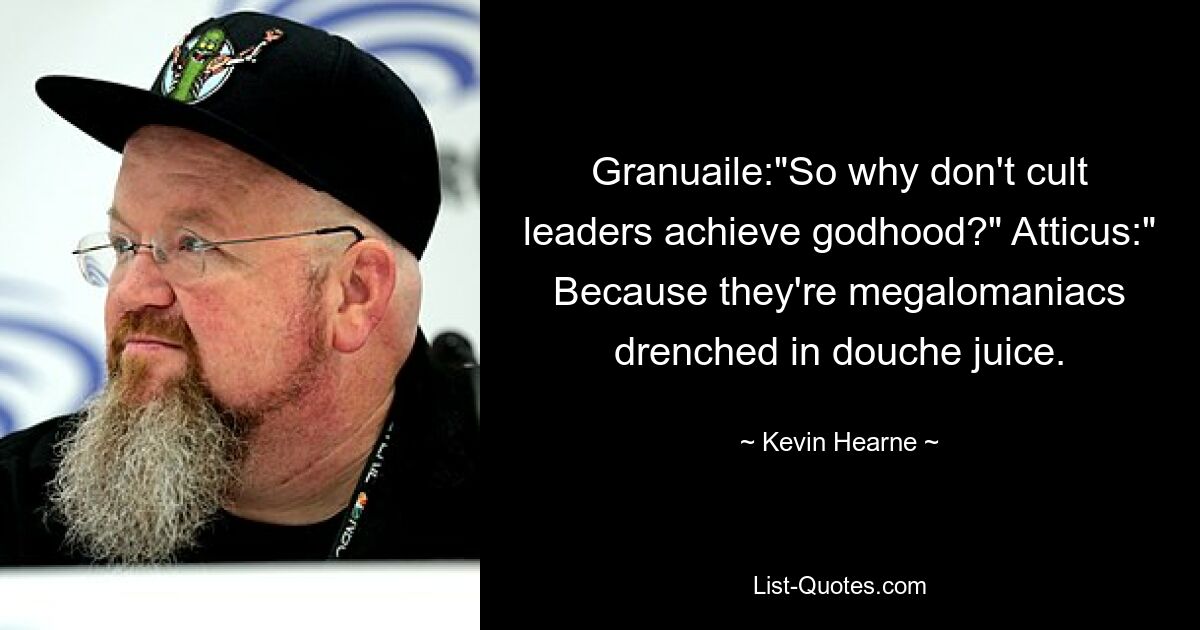 Granuaile:"So why don't cult leaders achieve godhood?" Atticus:" Because they're megalomaniacs drenched in douche juice. — © Kevin Hearne