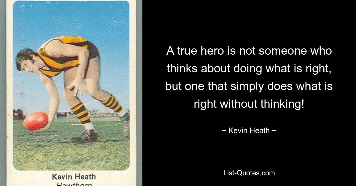 A true hero is not someone who thinks about doing what is right, but one that simply does what is right without thinking! — © Kevin Heath