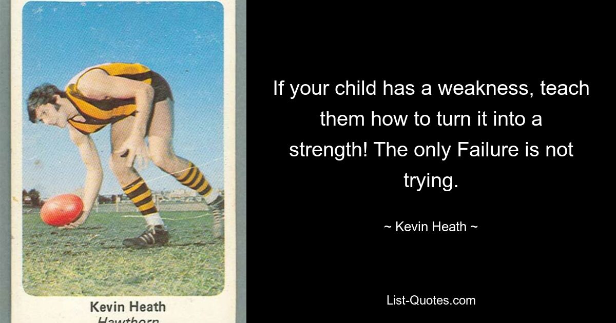 If your child has a weakness, teach them how to turn it into a strength! The only Failure is not trying. — © Kevin Heath