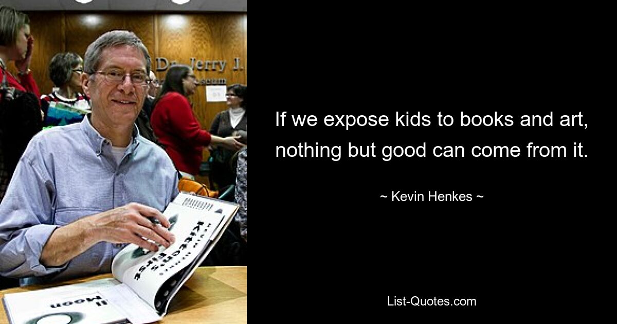 If we expose kids to books and art, nothing but good can come from it. — © Kevin Henkes