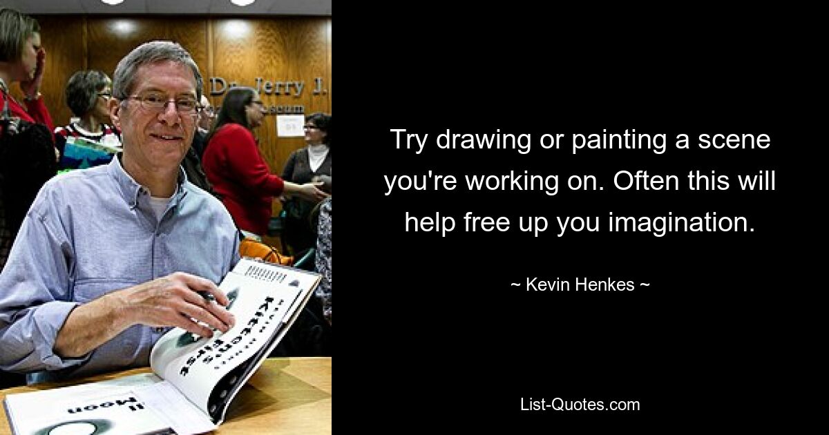 Try drawing or painting a scene you're working on. Often this will help free up you imagination. — © Kevin Henkes