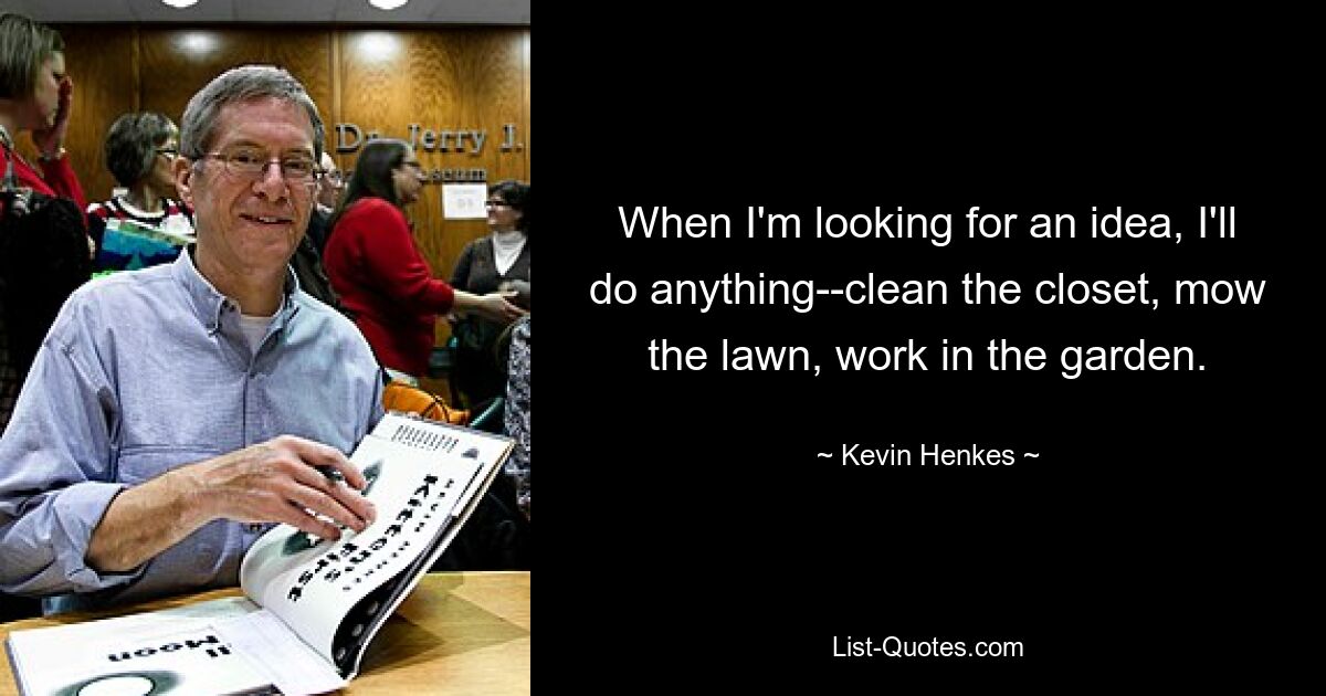 When I'm looking for an idea, I'll do anything--clean the closet, mow the lawn, work in the garden. — © Kevin Henkes