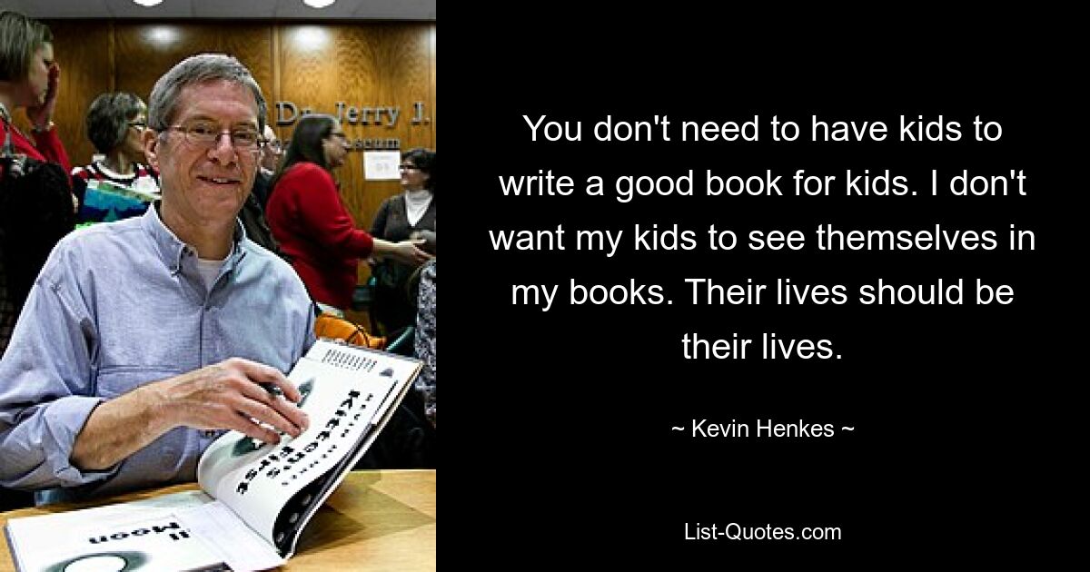 You don't need to have kids to write a good book for kids. I don't want my kids to see themselves in my books. Their lives should be their lives. — © Kevin Henkes