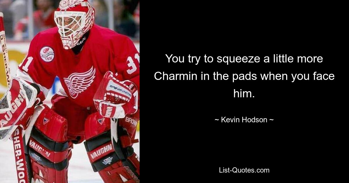 You try to squeeze a little more Charmin in the pads when you face him. — © Kevin Hodson